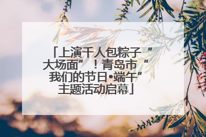 上演千人包粽子“大场面”！青岛市“我们的节日•端午”主题活动启幕