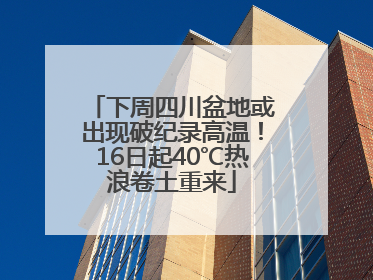 下周四川盆地或出现破纪录高温！16日起40℃热浪卷土重来