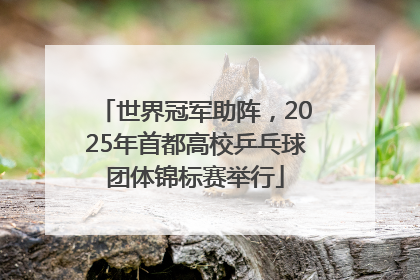 世界冠军助阵，2025年首都高校乒乓球团体锦标赛举行