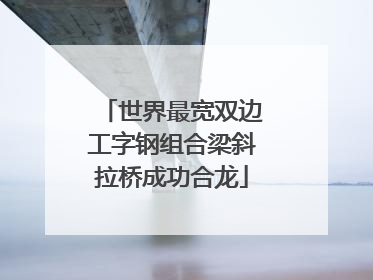 世界最宽双边工字钢组合梁斜拉桥成功合龙