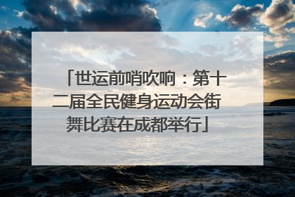 世运前哨吹响：第十二届全民健身运动会街舞比赛在成都举行