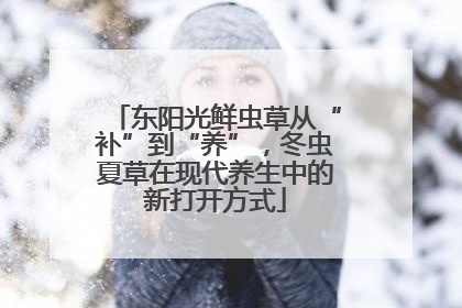 东阳光鲜虫草从“补”到“养”，冬虫夏草在现代养生中的新打开方式