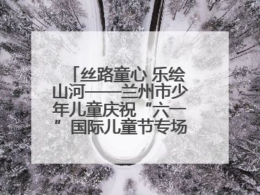 丝路童心 乐绘山河——兰州市少年儿童庆祝“六一”国际儿童节专场音乐会成功举办