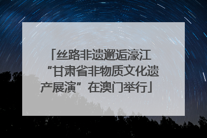 丝路非遗邂逅濠江 “甘肃省非物质文化遗产展演”在澳门举行