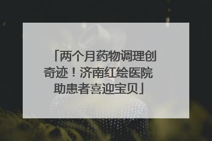 两个月药物调理创奇迹！济南红绘医院助患者喜迎宝贝