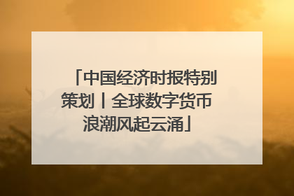 中国经济时报特别策划丨全球数字货币浪潮风起云涌