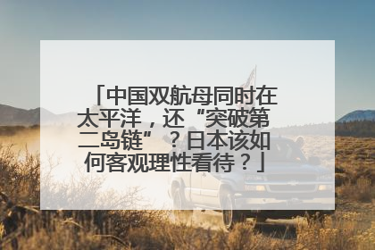 中国双航母同时在太平洋，还“突破第二岛链”？日本该如何客观理性看待？