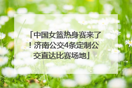 中国女篮热身赛来了！济南公交4条定制公交直达比赛场地