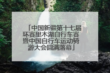 中国新疆第十七届环赛里木湖自行车赛暨中国自行车运动骑游大会圆满落幕