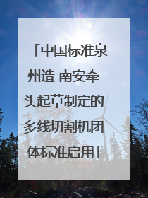 中国标准泉州造 南安牵头起草制定的多线切割机团体标准启用