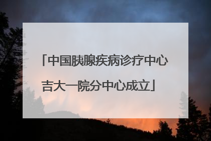 中国胰腺疾病诊疗中心吉大一院分中心成立