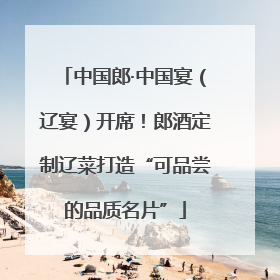 中国郎·中国宴（辽宴）开席！郎酒定制辽菜打造“可品尝的品质名片”