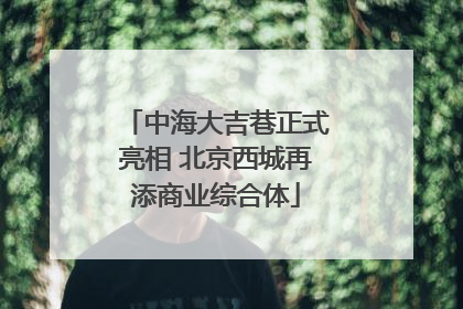 中海大吉巷正式亮相 北京西城再添商业综合体