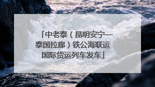 中老泰（昆明安宁—泰国拉廊）铁公海联运国际货运列车发车