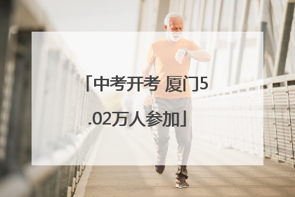 中考开考 厦门5.02万人参加