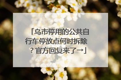 乌市停用的公共自行车停放点何时拆除？官方回复来了→