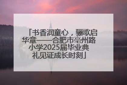 书香润童心，骊歌启华章——合肥市亳州路小学2025届毕业典礼见证成长时刻