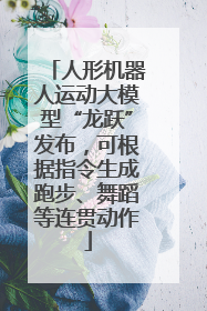 人形机器人运动大模型“龙跃”发布，可根据指令生成跑步、舞蹈等连贯动作
