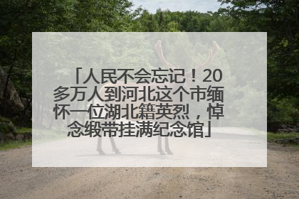 人民不会忘记！20多万人到河北这个市缅怀一位湖北籍英烈，悼念缎带挂满纪念馆