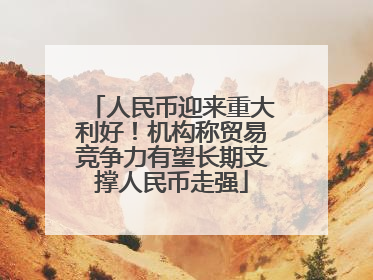 人民币迎来重大利好！机构称贸易竞争力有望长期支撑人民币走强