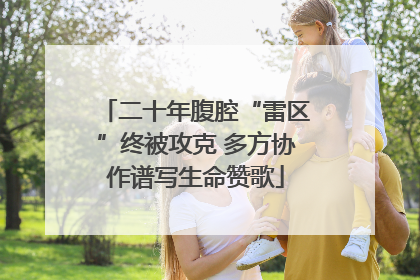 二十年腹腔“雷区”终被攻克 多方协作谱写生命赞歌