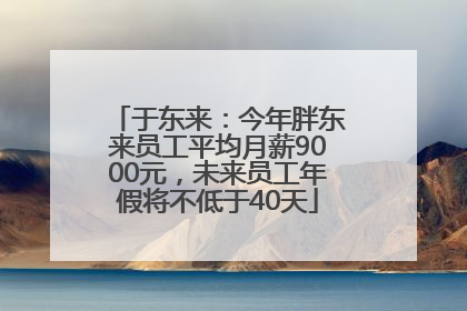 于东来：今年胖东来员工平均月薪9000元，未来员工年假将不低于40天