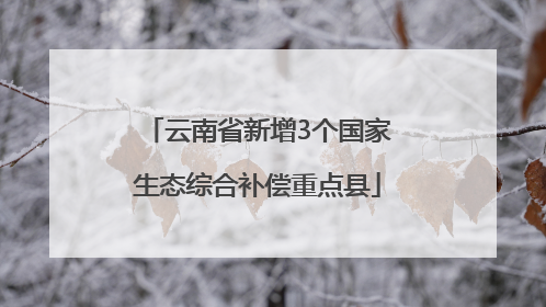 云南省新增3个国家生态综合补偿重点县