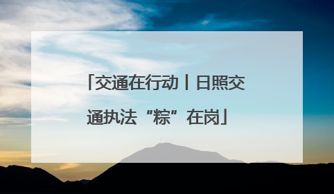交通在行动丨日照交通执法“粽”在岗