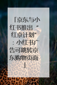 京东与小红书推出“红京计划”：小红书广告可跳转京东购物页面