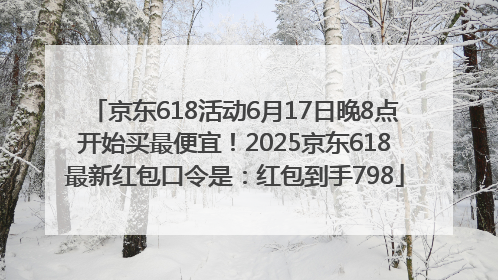 京东618活动6月17日晚8点开始买最便宜！2025京东618最新红包口令是：红包到手798