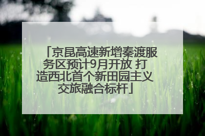 京昆高速新增秦渡服务区预计9月开放 打造西北首个新田园主义交旅融合标杆