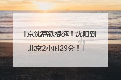 京沈高铁提速！沈阳到北京2小时29分！