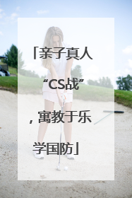 亲子真人“CS战”，寓教于乐学国防