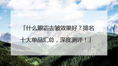 什么眼霜去皱效果好？排名十大单品汇总，深度测评！