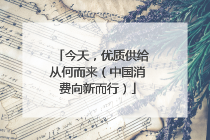 今天，优质供给从何而来（中国消费向新而行）