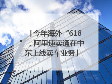 今年海外“618”，阿里速卖通在中东上线卖车业务