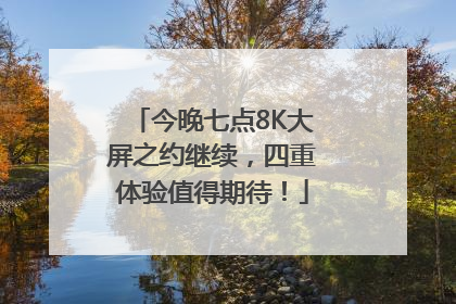 今晚七点8K大屏之约继续，四重体验值得期待！