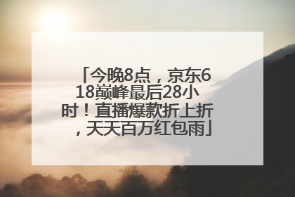 今晚8点，京东618巅峰最后28小时！直播爆款折上折，天天百万红包雨