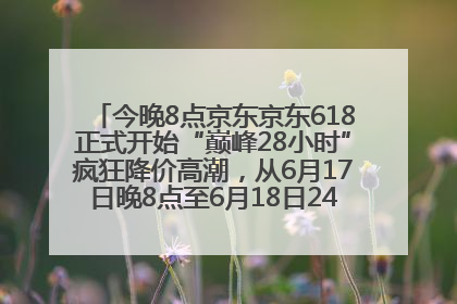 今晚8点京东京东618正式开始“巅峰28小时”疯狂降价高潮，从6月17日晚8点至6月18日24点内最便宜优惠