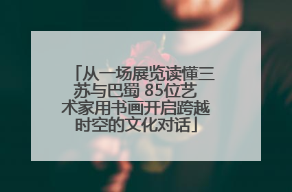 从一场展览读懂三苏与巴蜀 85位艺术家用书画开启跨越时空的文化对话
