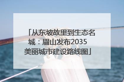 从东坡故里到生态名城：眉山发布2035美丽城市建设路线图