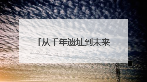 从千年遗址到未来“地标”，文化活水滋养未来之城