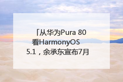 从华为Pura 80看HarmonyOS 5.1，余承东宣布7月迎来首批机型升级