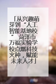 从兴趣萌芽到“人工智能基地校” 菏泽市万福实验学校点燃科技火种，赋能未来人才