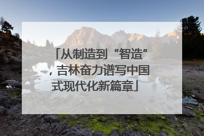 从制造到“智造”，吉林奋力谱写中国式现代化新篇章