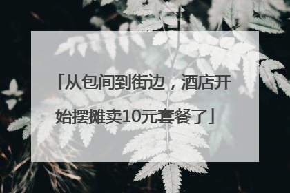 从包间到街边，酒店开始摆摊卖10元套餐了