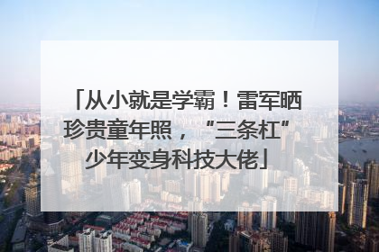 从小就是学霸！雷军晒珍贵童年照，“三条杠”少年变身科技大佬