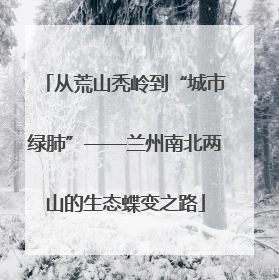 从荒山秃岭到“城市绿肺”——兰州南北两山的生态蝶变之路
