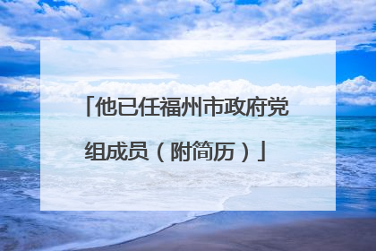 他已任福州市政府党组成员（附简历）