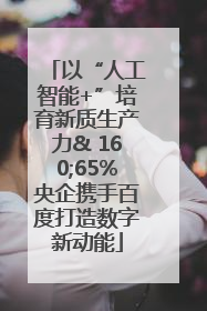 以“人工智能+”培育新质生产力& 160;65%央企携手百度打造数字新动能